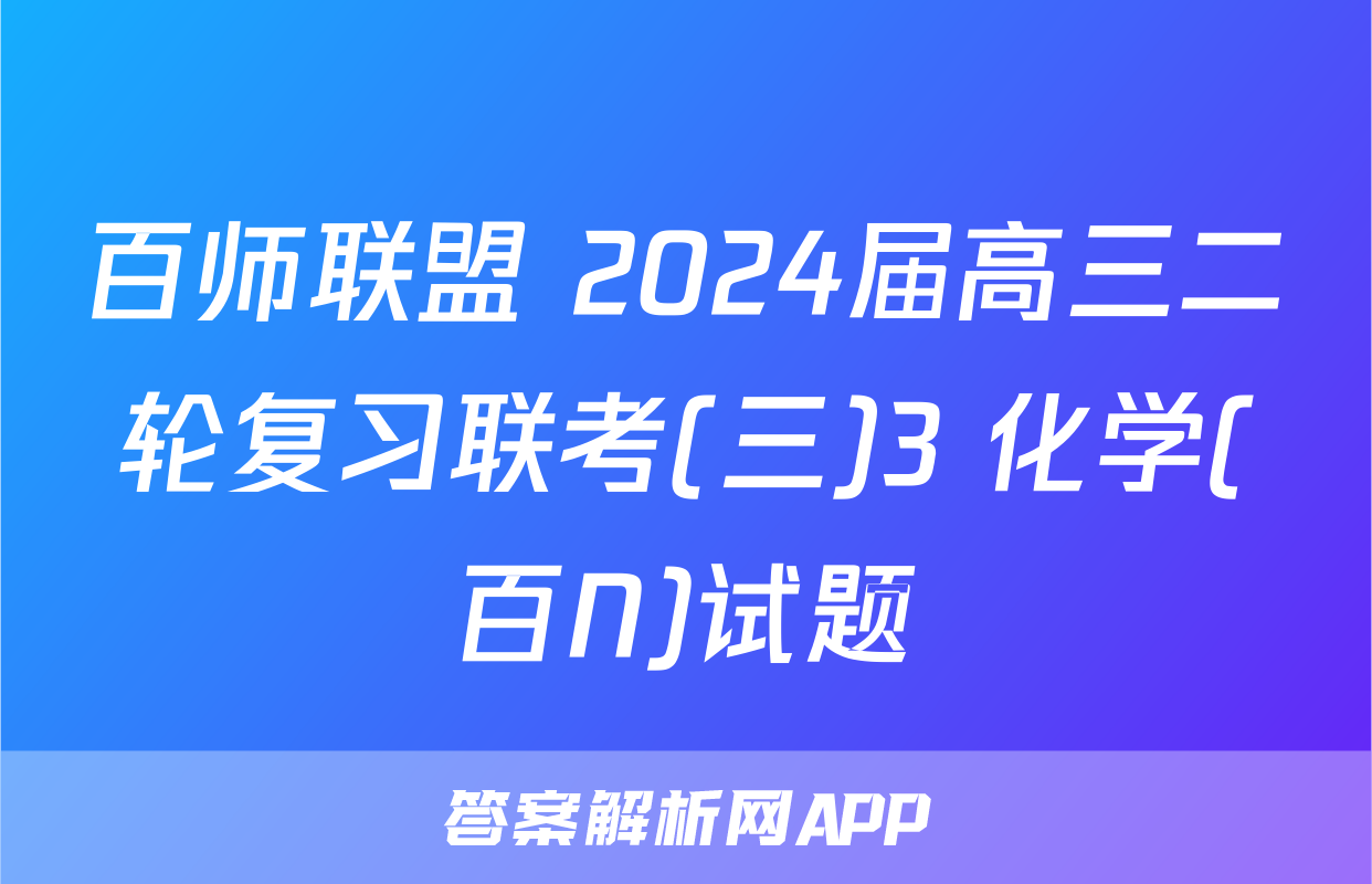 百师联盟 2024届高三二轮复习联考(三)3 化学(百N)试题
