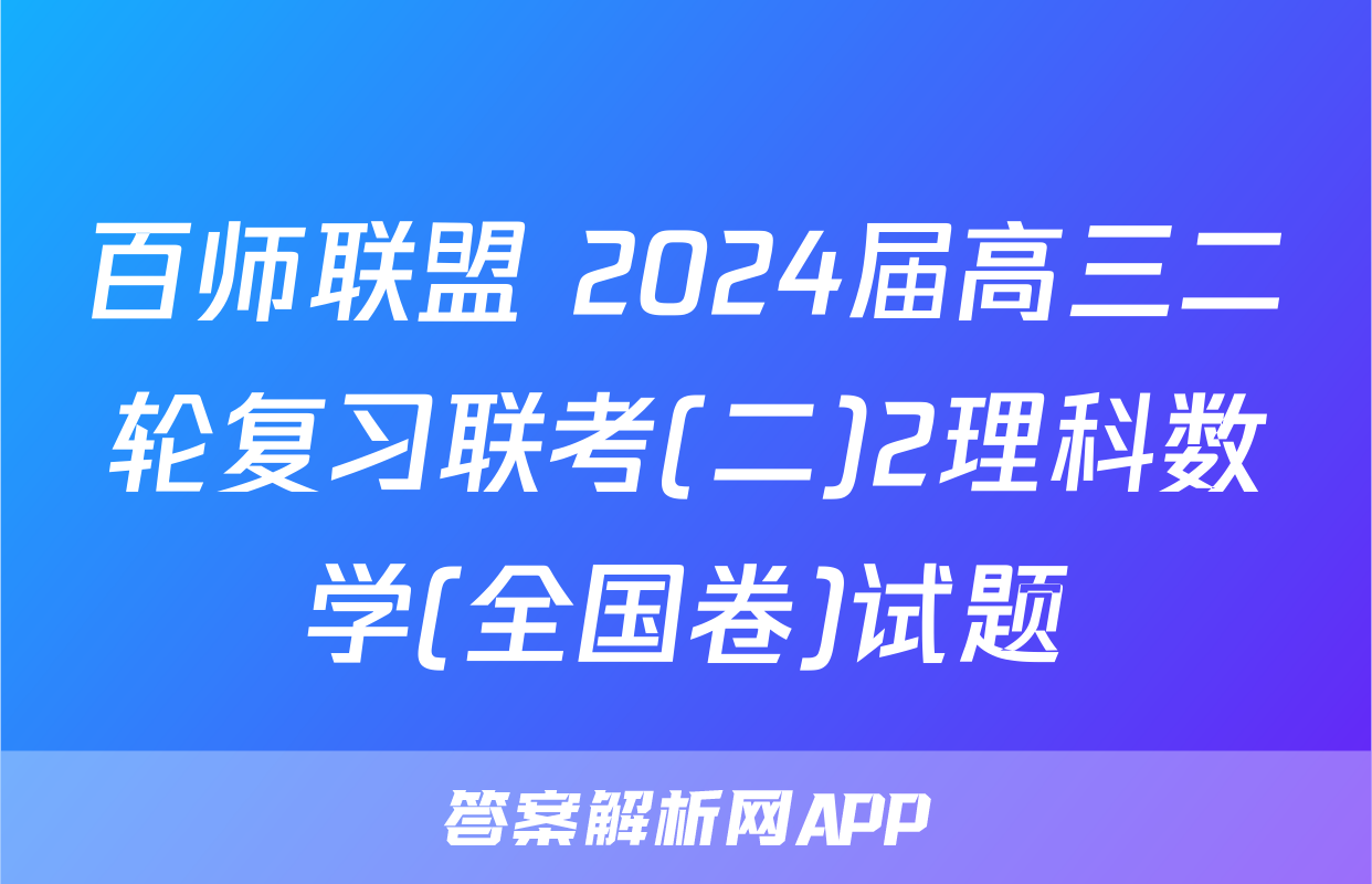 百师联盟 2024届高三二轮复习联考(二)2理科数学(全国卷)试题