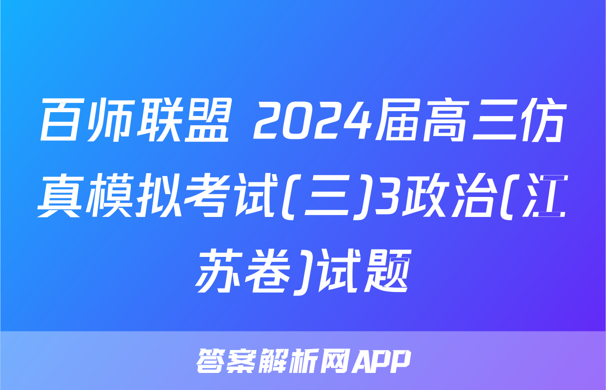 百师联盟 2024届高三仿真模拟考试(三)3政治(江苏卷)试题