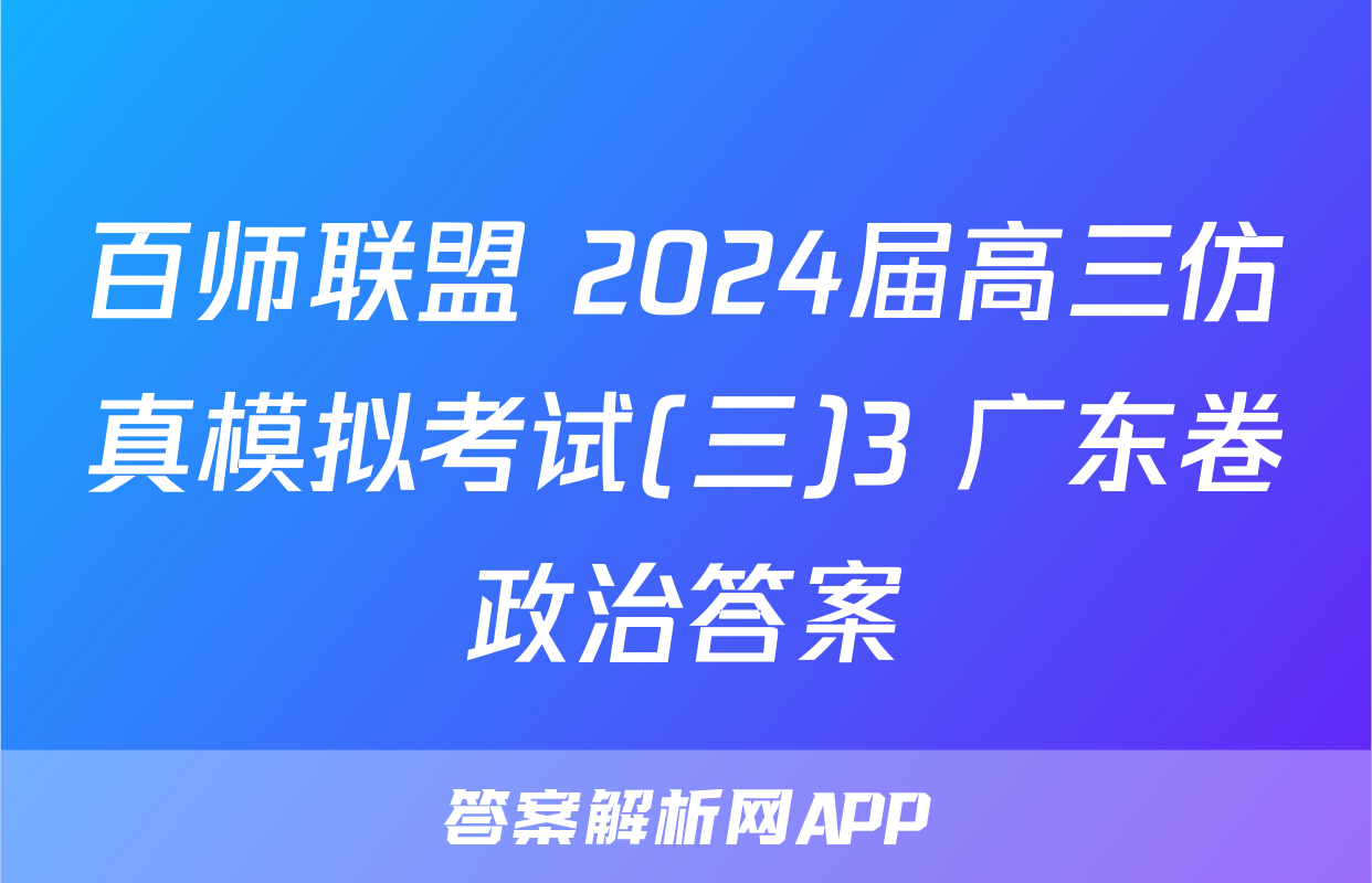 百师联盟 2024届高三仿真模拟考试(三)3 广东卷政治答案