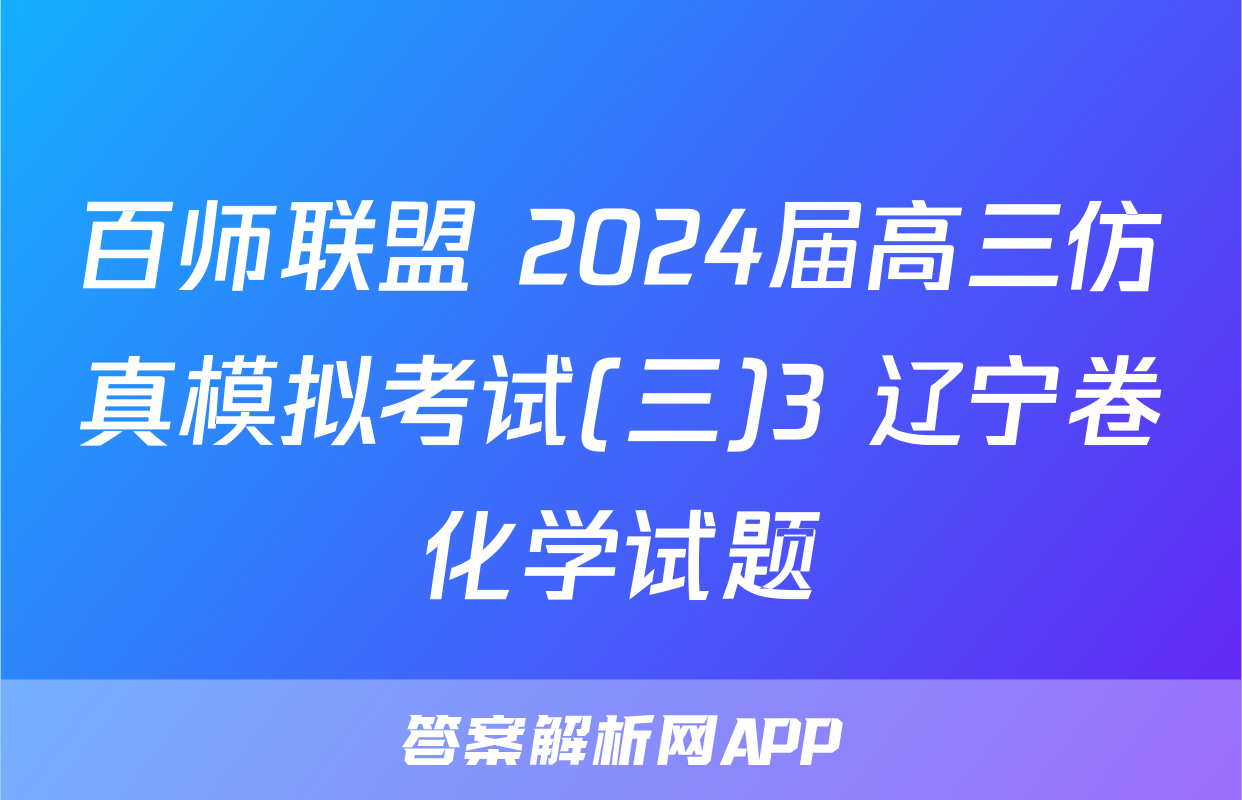 百师联盟 2024届高三仿真模拟考试(三)3 辽宁卷化学试题