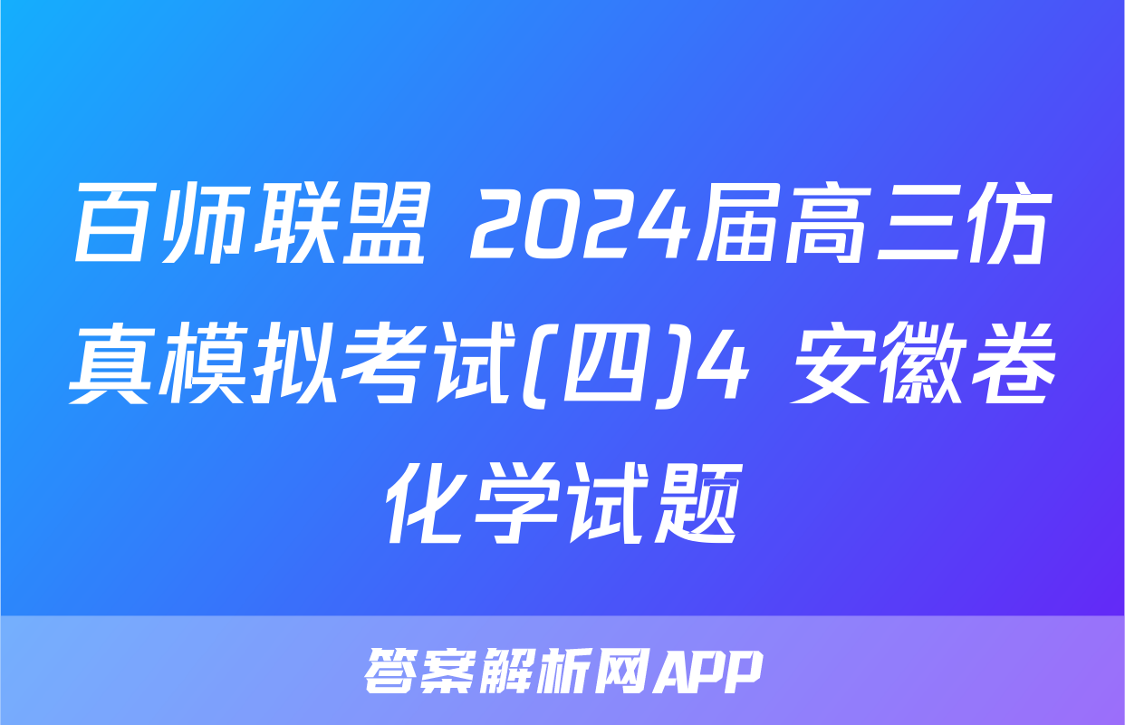 百师联盟 2024届高三仿真模拟考试(四)4 安徽卷化学试题