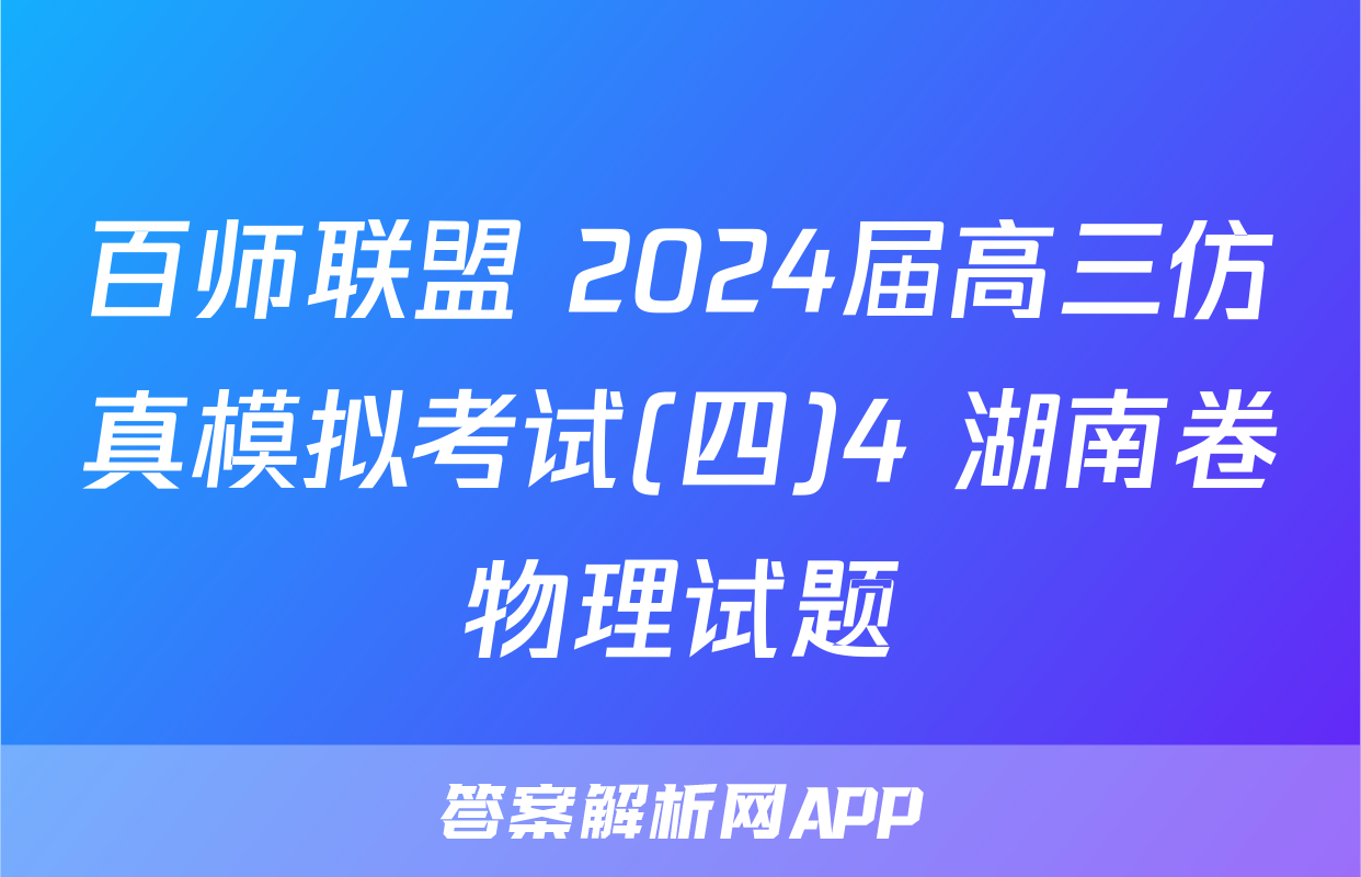 百师联盟 2024届高三仿真模拟考试(四)4 湖南卷物理试题