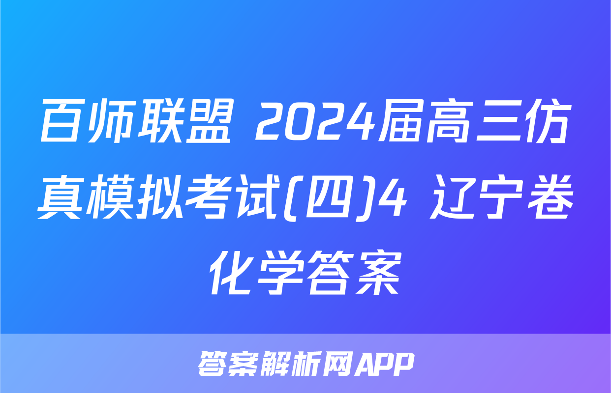 百师联盟 2024届高三仿真模拟考试(四)4 辽宁卷化学答案