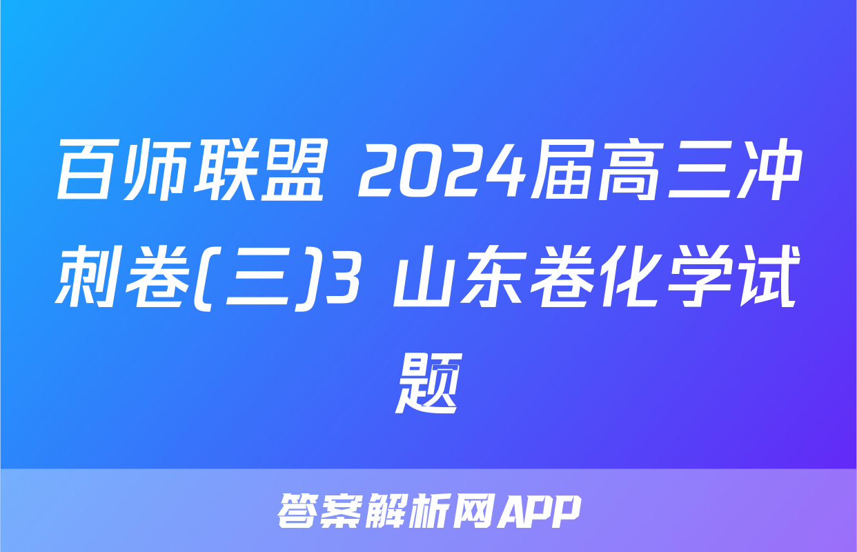 百师联盟 2024届高三冲刺卷(三)3 山东卷化学试题
