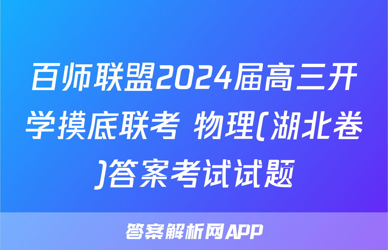 百师联盟2024届高三开学摸底联考 物理(湖北卷)答案考试试题