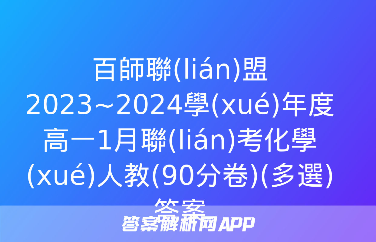 百師聯(lián)盟 2023~2024學(xué)年度高一1月聯(lián)考化學(xué)人教(90分卷)(多選)答案