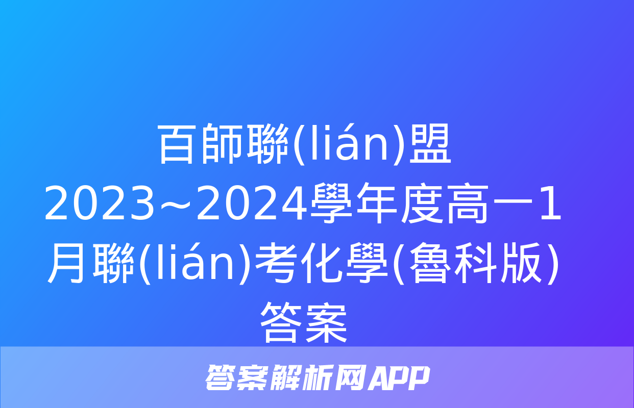 百師聯(lián)盟 2023~2024學年度高一1月聯(lián)考化學(魯科版)答案