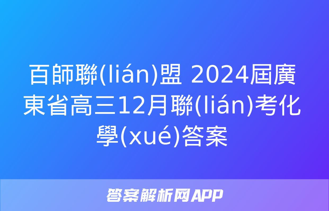 百師聯(lián)盟 2024屆廣東省高三12月聯(lián)考化學(xué)答案