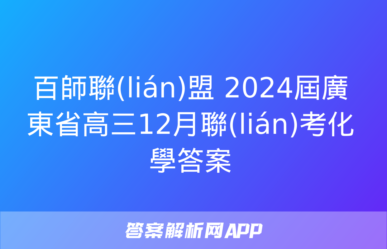 百師聯(lián)盟 2024屆廣東省高三12月聯(lián)考化學答案