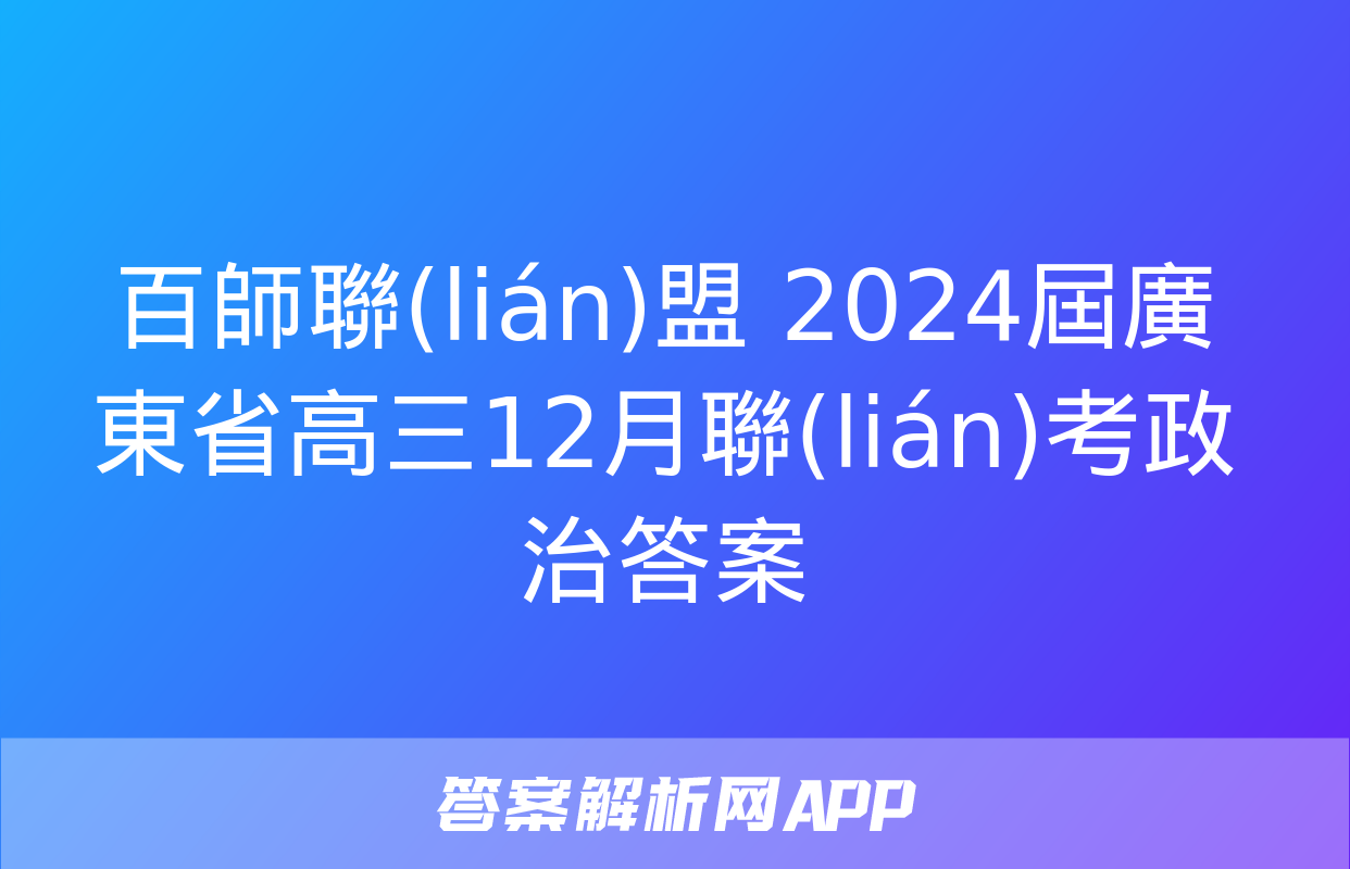 百師聯(lián)盟 2024屆廣東省高三12月聯(lián)考政治答案