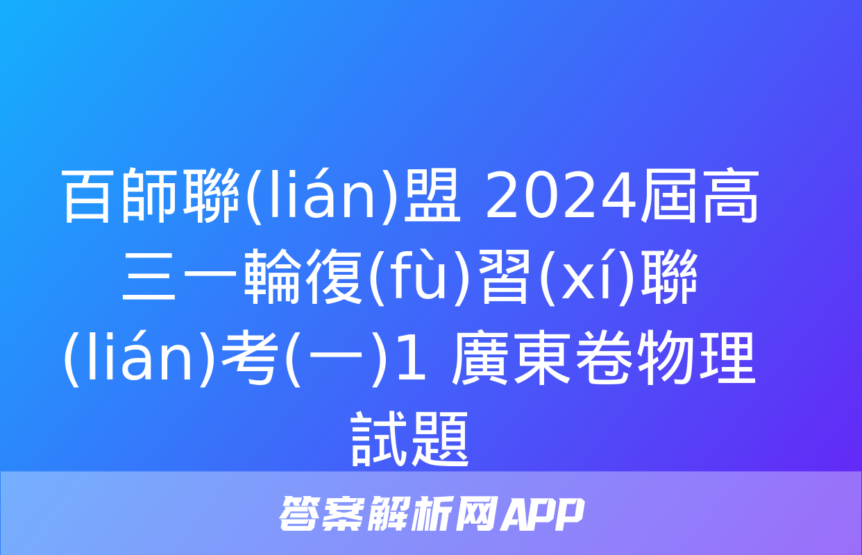 百師聯(lián)盟 2024屆高三一輪復(fù)習(xí)聯(lián)考(一)1 廣東卷物理試題