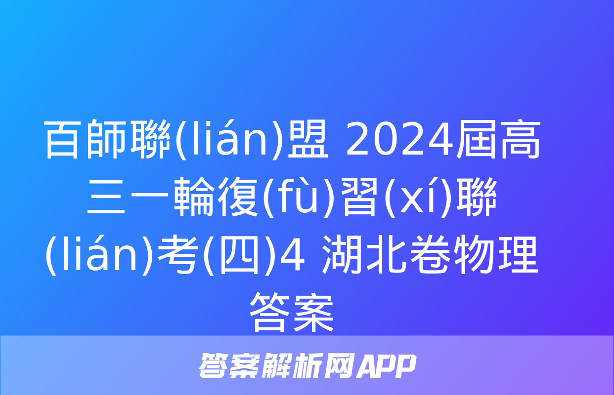 百師聯(lián)盟 2024屆高三一輪復(fù)習(xí)聯(lián)考(四)4 湖北卷物理答案