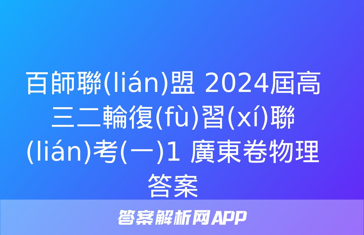 百師聯(lián)盟 2024屆高三二輪復(fù)習(xí)聯(lián)考(一)1 廣東卷物理答案