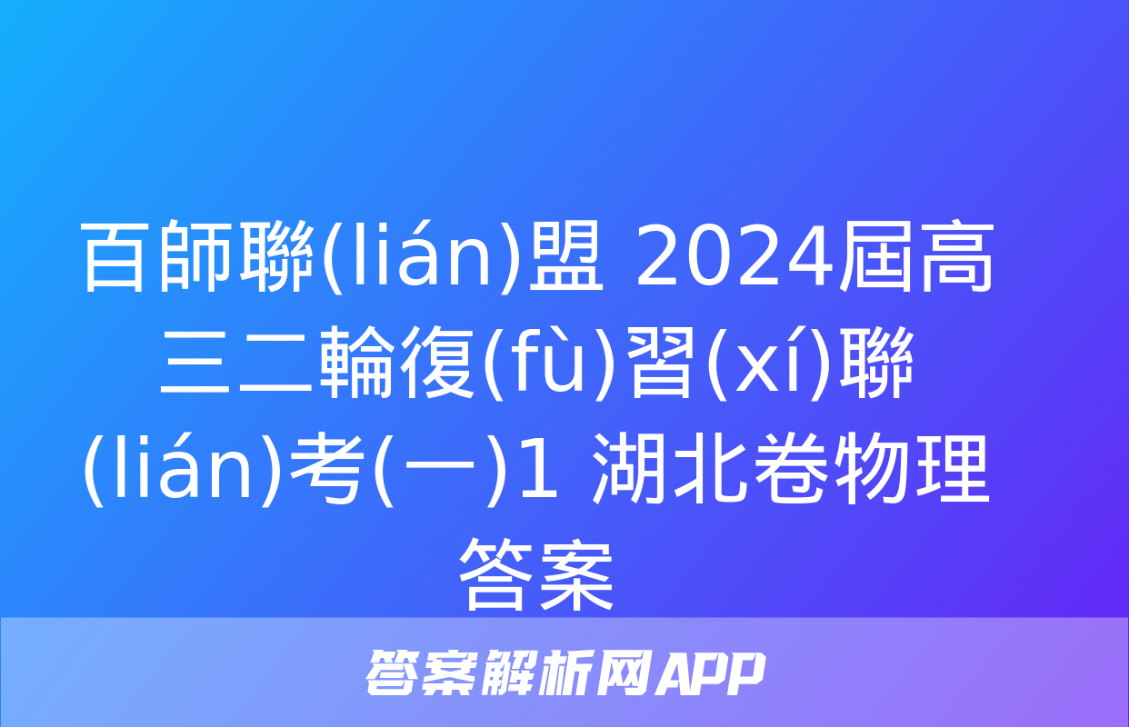 百師聯(lián)盟 2024屆高三二輪復(fù)習(xí)聯(lián)考(一)1 湖北卷物理答案