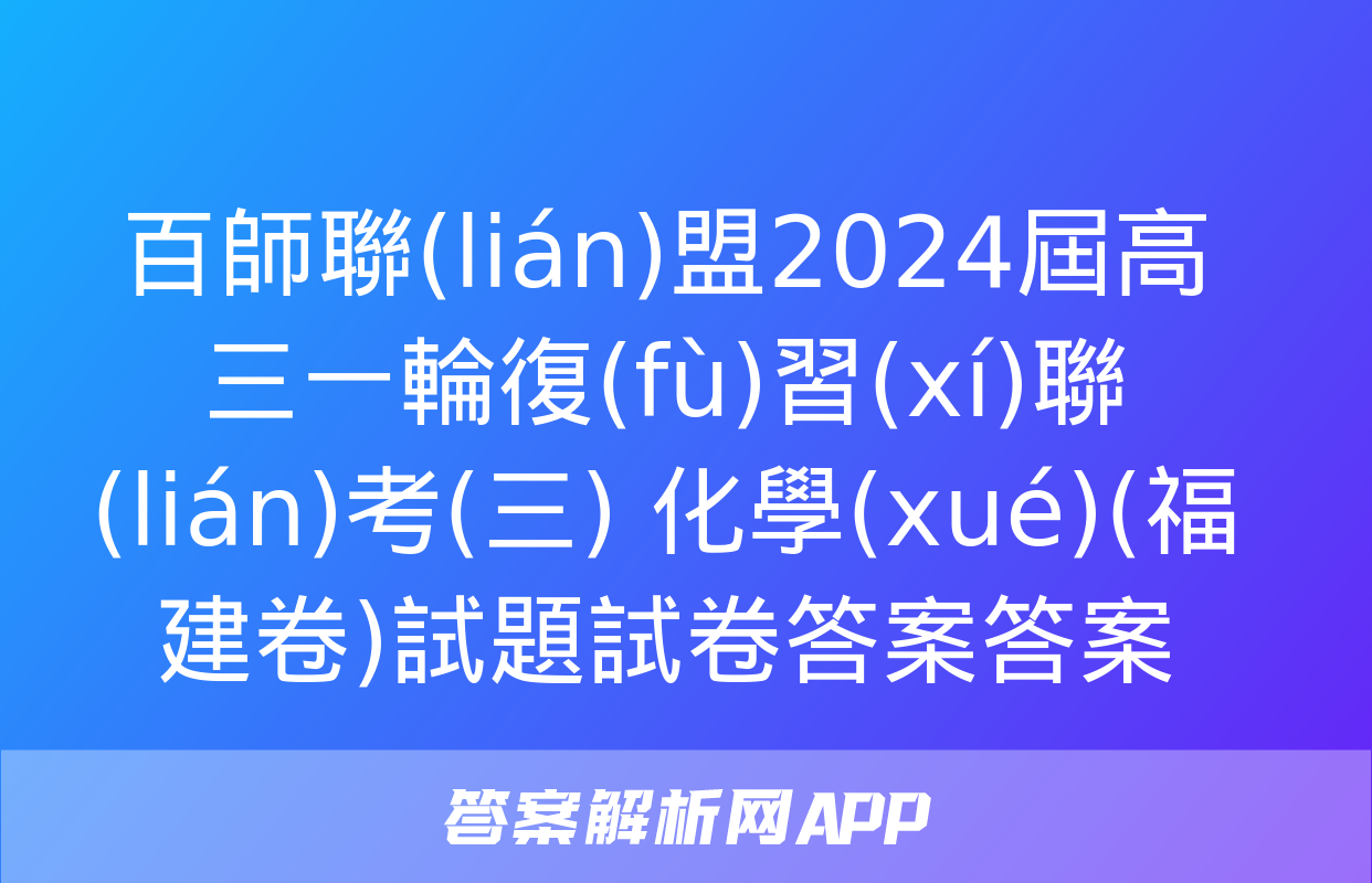 百師聯(lián)盟2024屆高三一輪復(fù)習(xí)聯(lián)考(三) 化學(xué)(福建卷)試題試卷答案答案