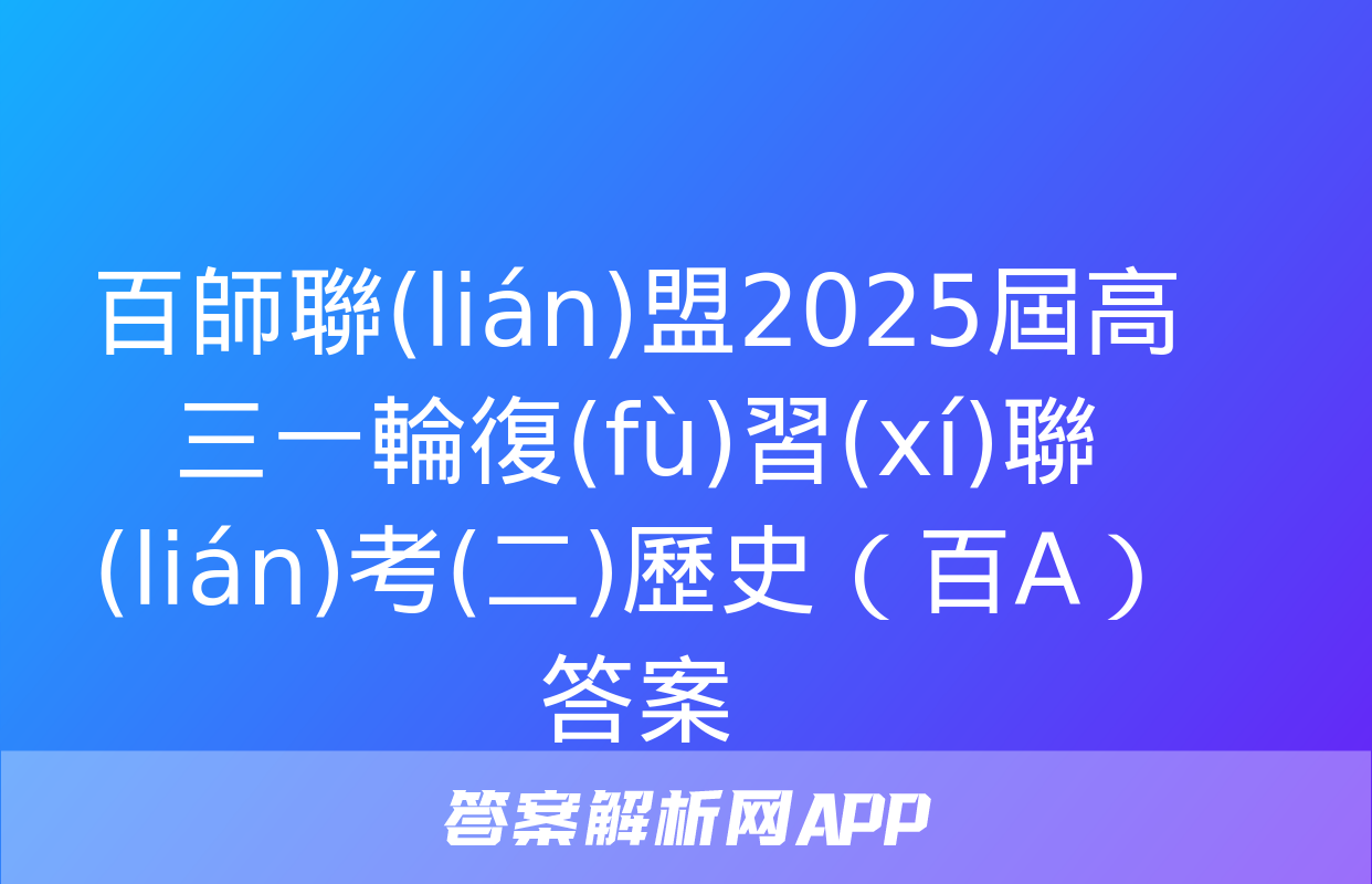 百師聯(lián)盟2025屆高三一輪復(fù)習(xí)聯(lián)考(二)歷史（百A）答案