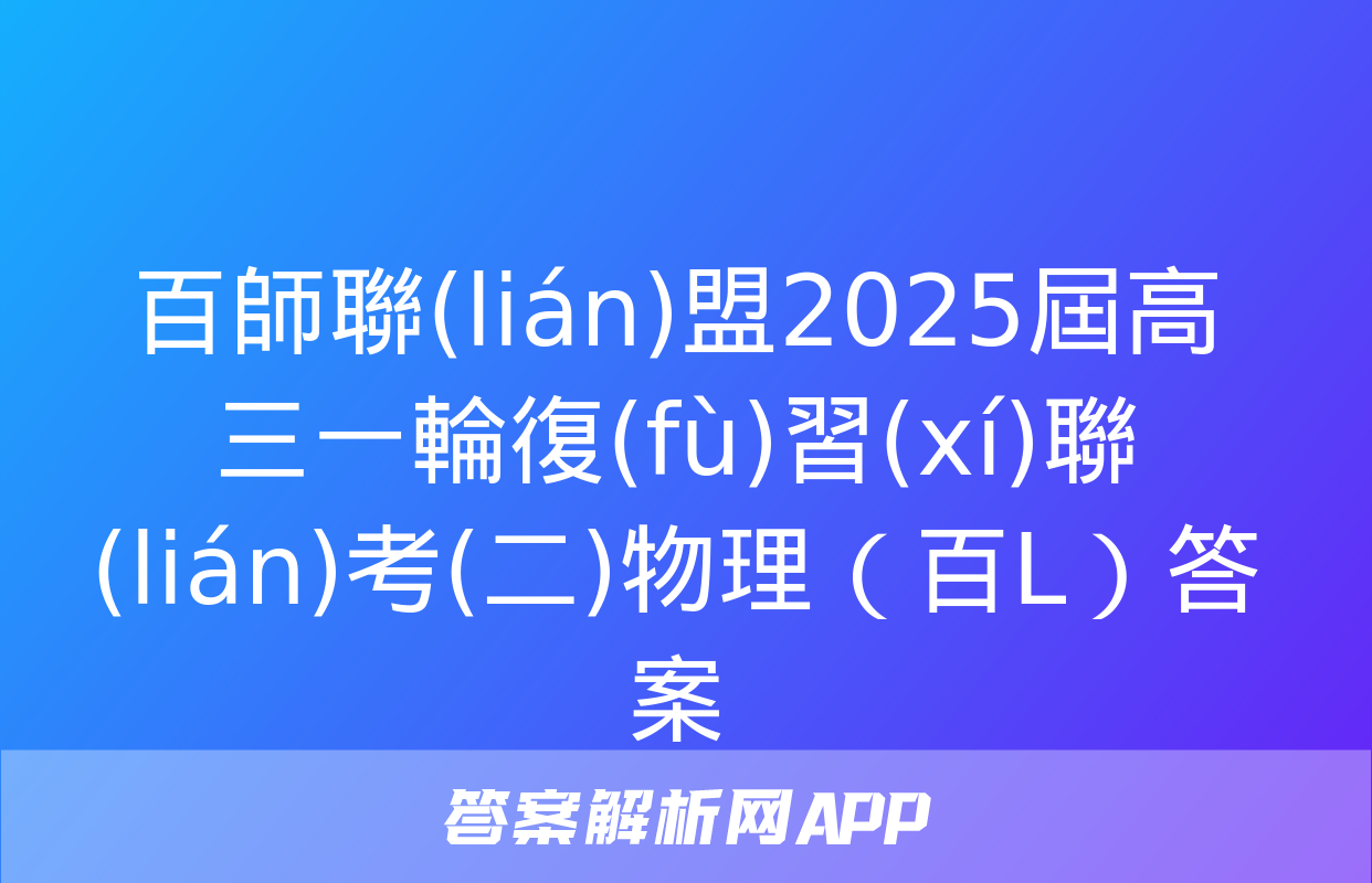 百師聯(lián)盟2025屆高三一輪復(fù)習(xí)聯(lián)考(二)物理（百L）答案