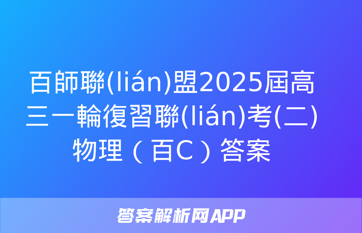 百師聯(lián)盟2025屆高三一輪復習聯(lián)考(二)物理（百C）答案