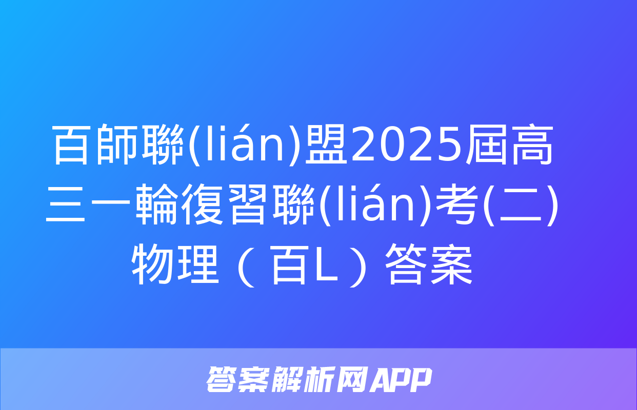 百師聯(lián)盟2025屆高三一輪復習聯(lián)考(二)物理（百L）答案