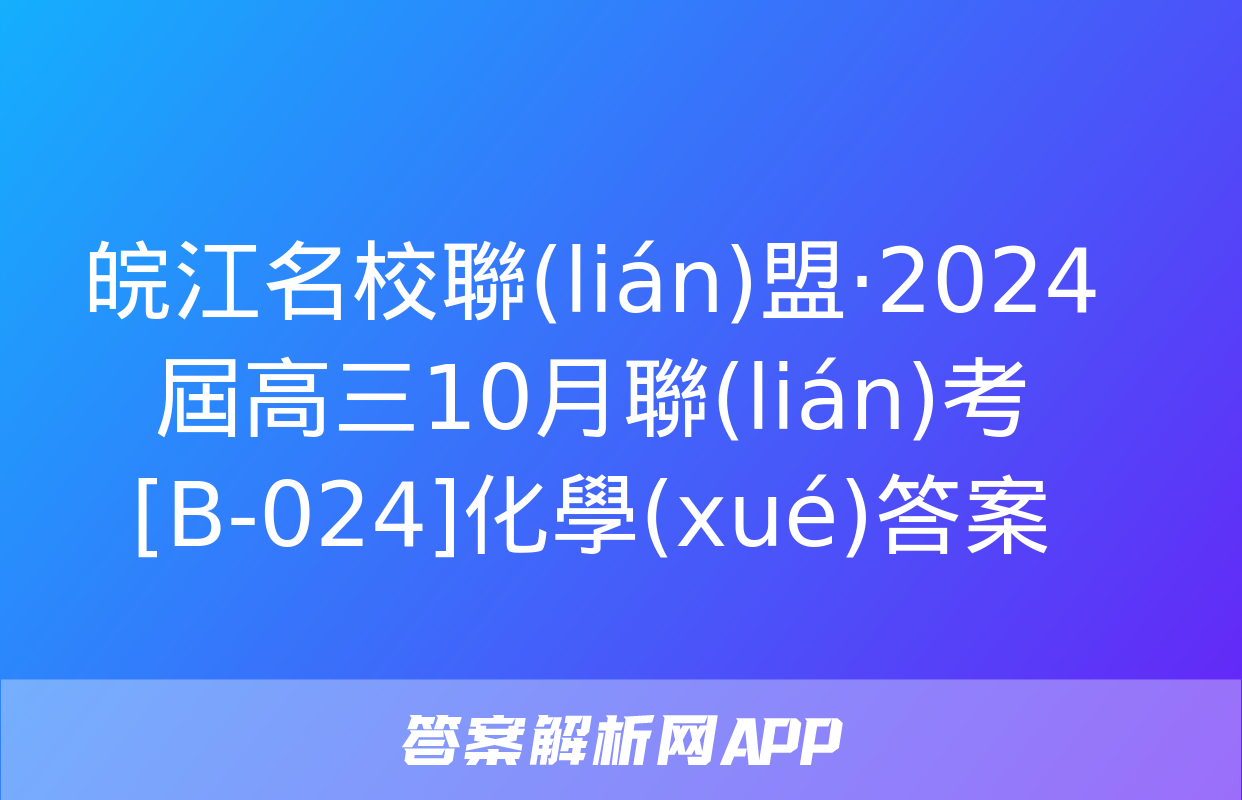 皖江名校聯(lián)盟·2024屆高三10月聯(lián)考[B-024]化學(xué)答案