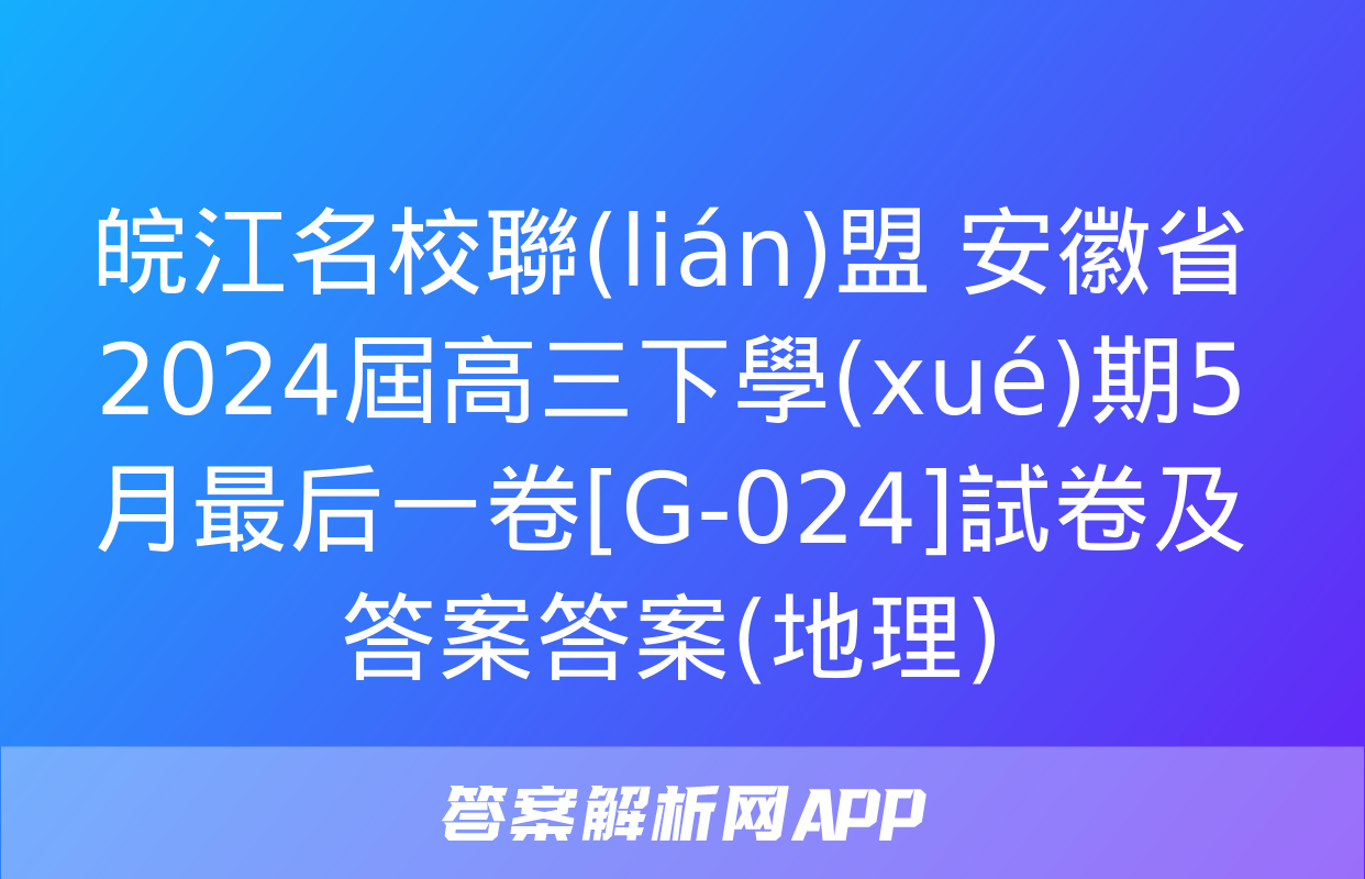 皖江名校聯(lián)盟 安徽省2024屆高三下學(xué)期5月最后一卷[G-024]試卷及答案答案(地理)