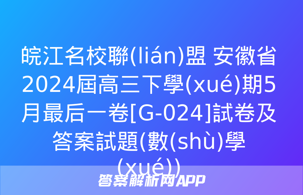 皖江名校聯(lián)盟 安徽省2024屆高三下學(xué)期5月最后一卷[G-024]試卷及答案試題(數(shù)學(xué))