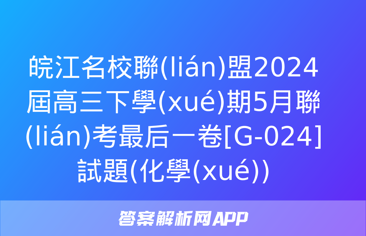 皖江名校聯(lián)盟2024屆高三下學(xué)期5月聯(lián)考最后一卷[G-024]試題(化學(xué))