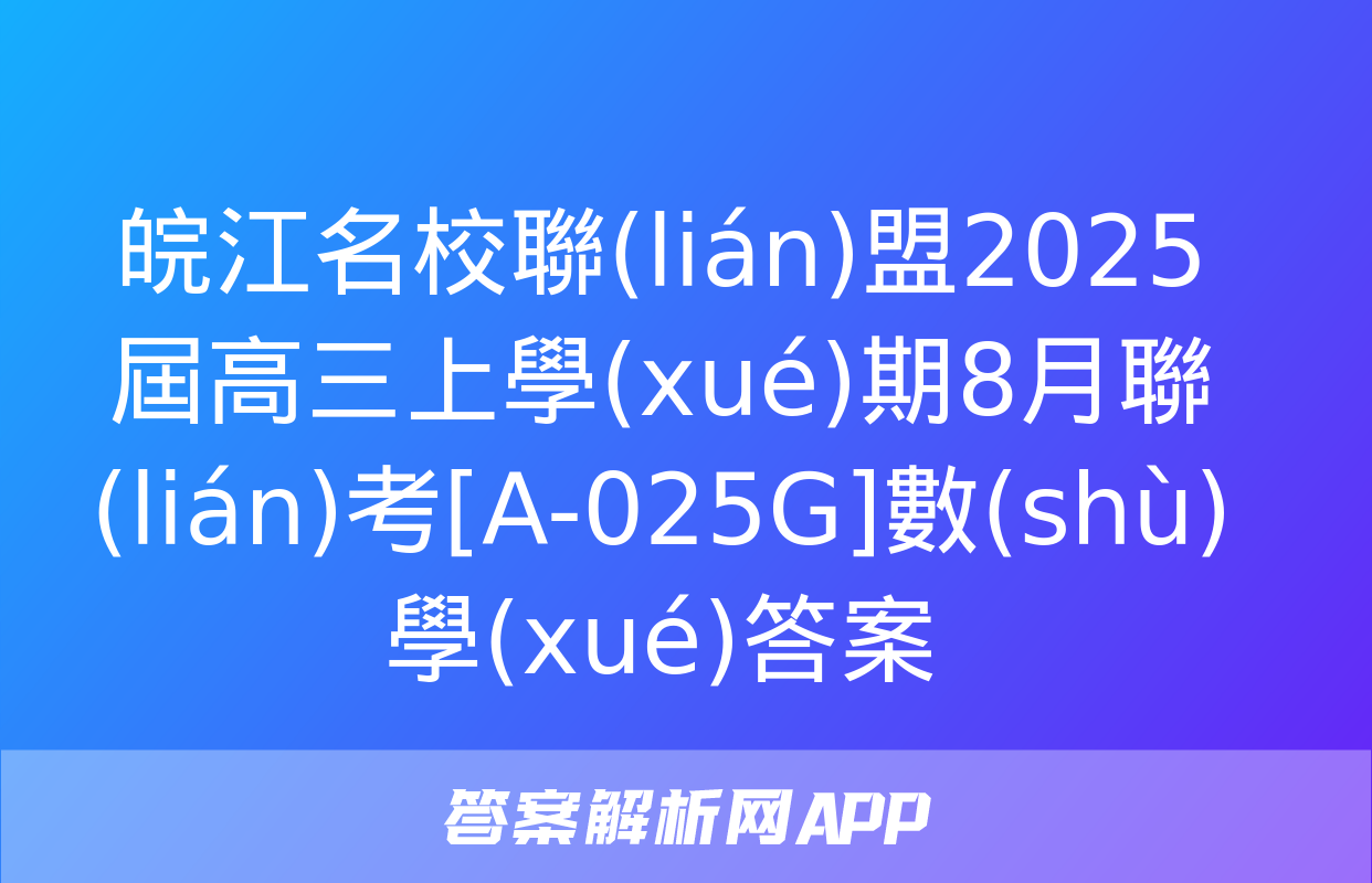 皖江名校聯(lián)盟2025屆高三上學(xué)期8月聯(lián)考[A-025G]數(shù)學(xué)答案