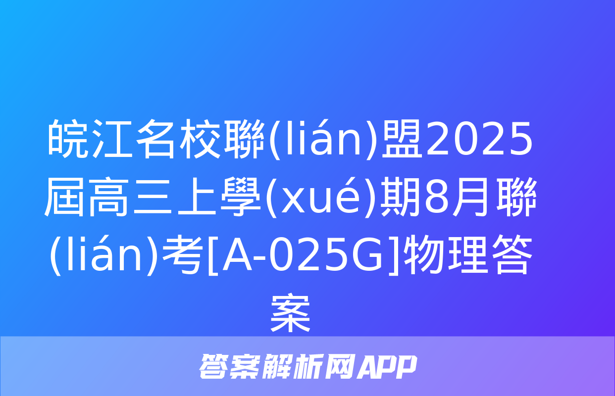 皖江名校聯(lián)盟2025屆高三上學(xué)期8月聯(lián)考[A-025G]物理答案