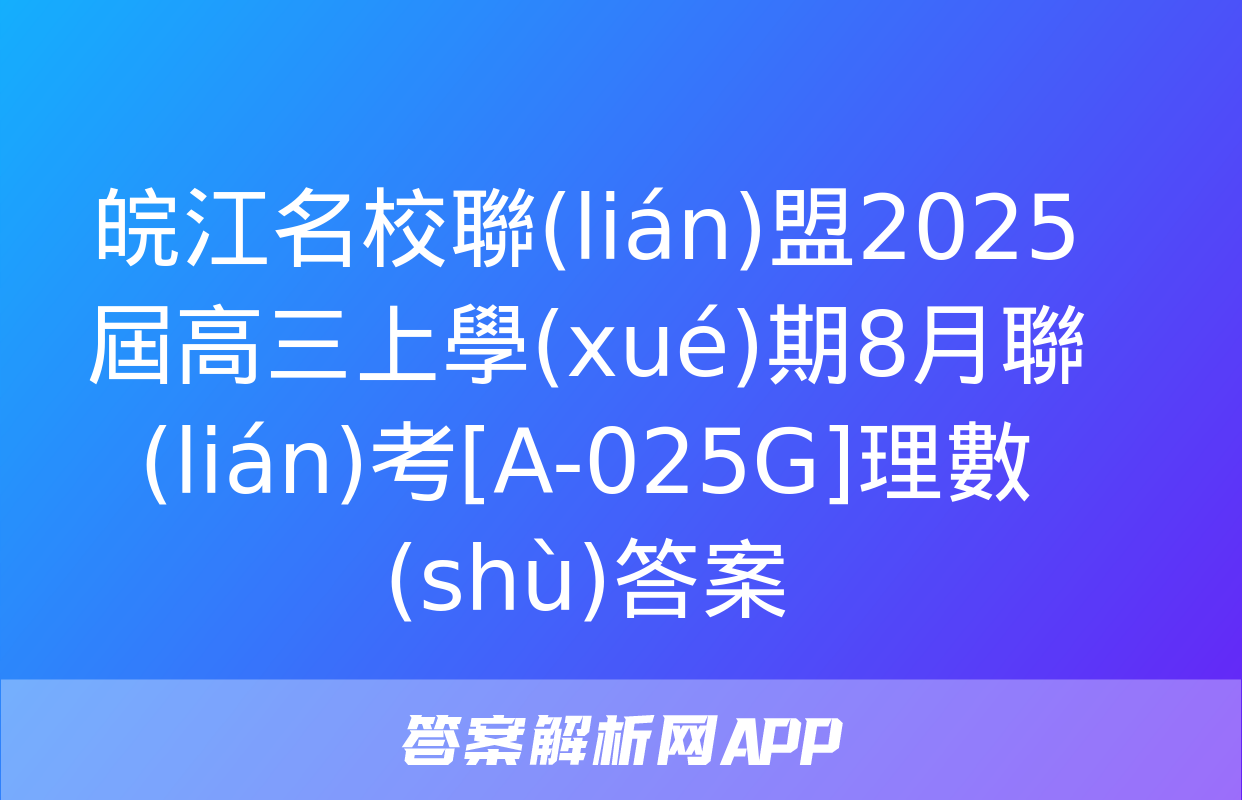 皖江名校聯(lián)盟2025屆高三上學(xué)期8月聯(lián)考[A-025G]理數(shù)答案