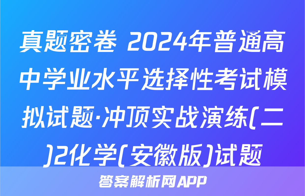 真题密卷 2024年普通高中学业水平选择性考试模拟试题·冲顶实战演练(二)2化学(安徽版)试题