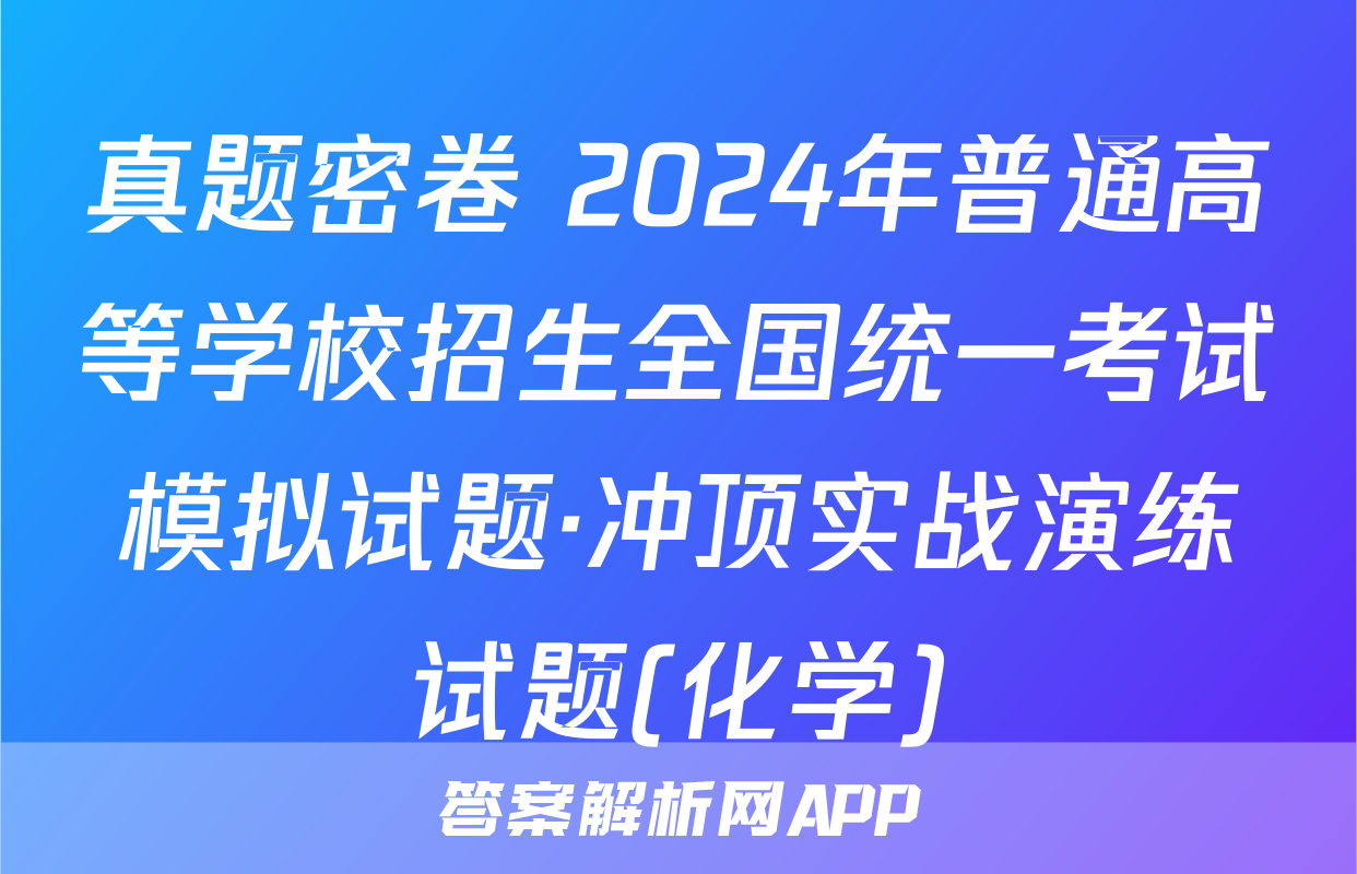 真题密卷 2024年普通高等学校招生全国统一考试模拟试题·冲顶实战演练试题(化学)
