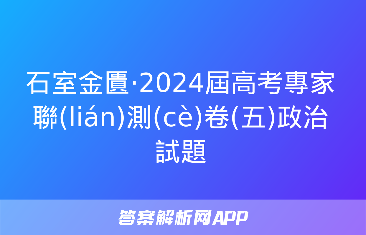 石室金匱·2024屆高考專家聯(lián)測(cè)卷(五)政治試題