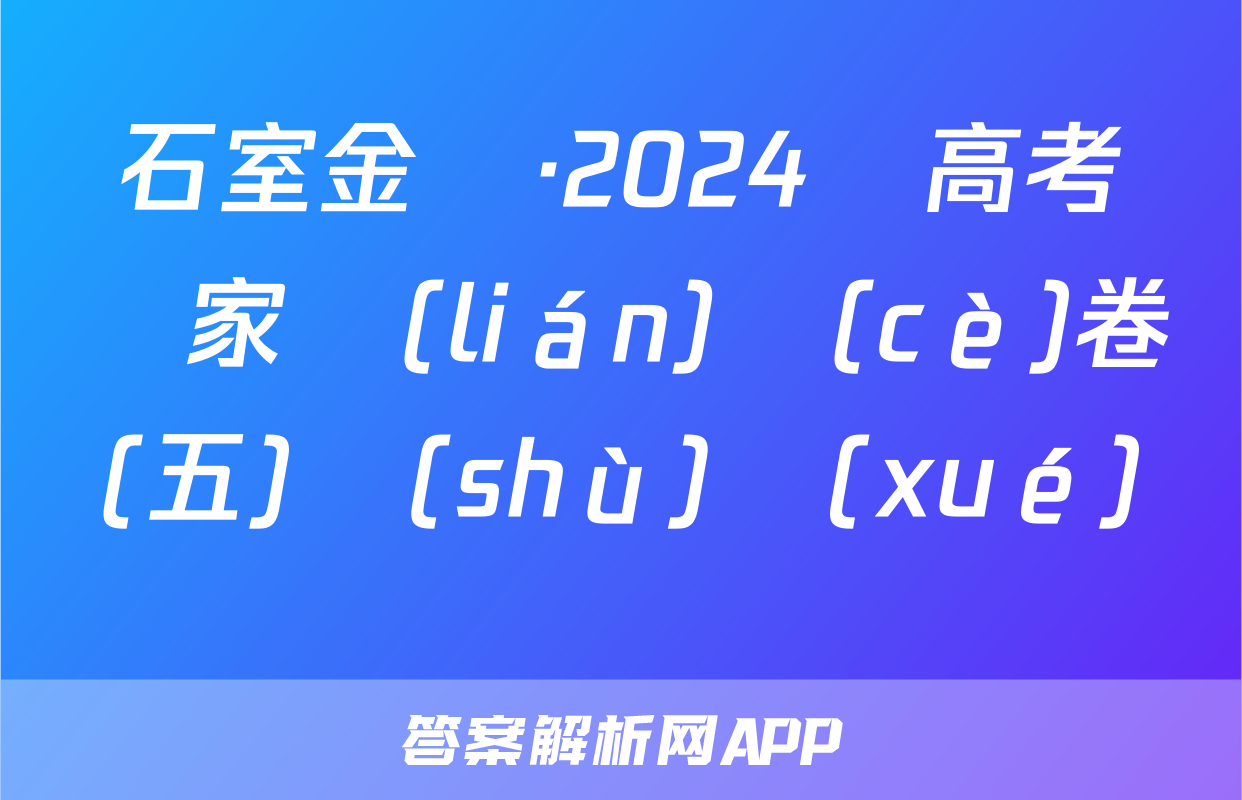 石室金匱·2024屆高考專家聯(lián)測(cè)卷(五)數(shù)學(xué)試題