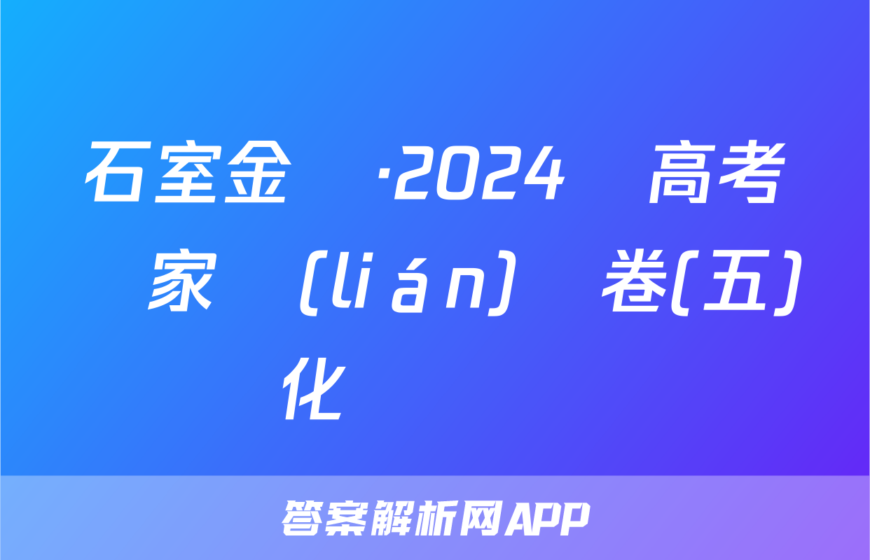石室金匱·2024屆高考專家聯(lián)測卷(五)化學試題
