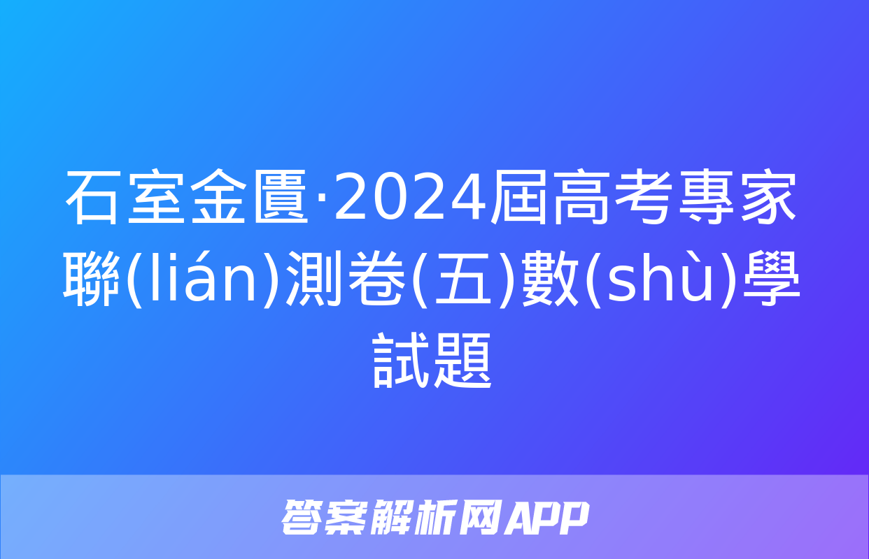 石室金匱·2024屆高考專家聯(lián)測卷(五)數(shù)學試題