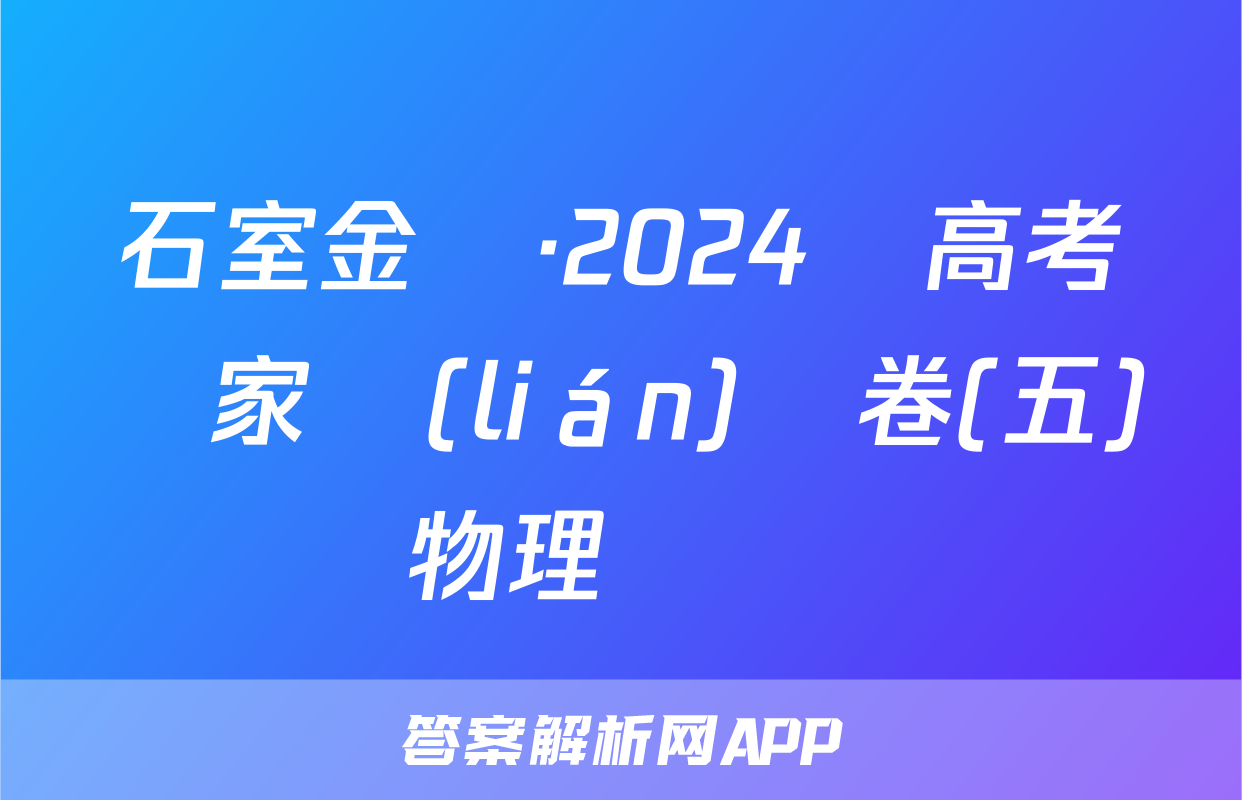 石室金匱·2024屆高考專家聯(lián)測卷(五)物理試題