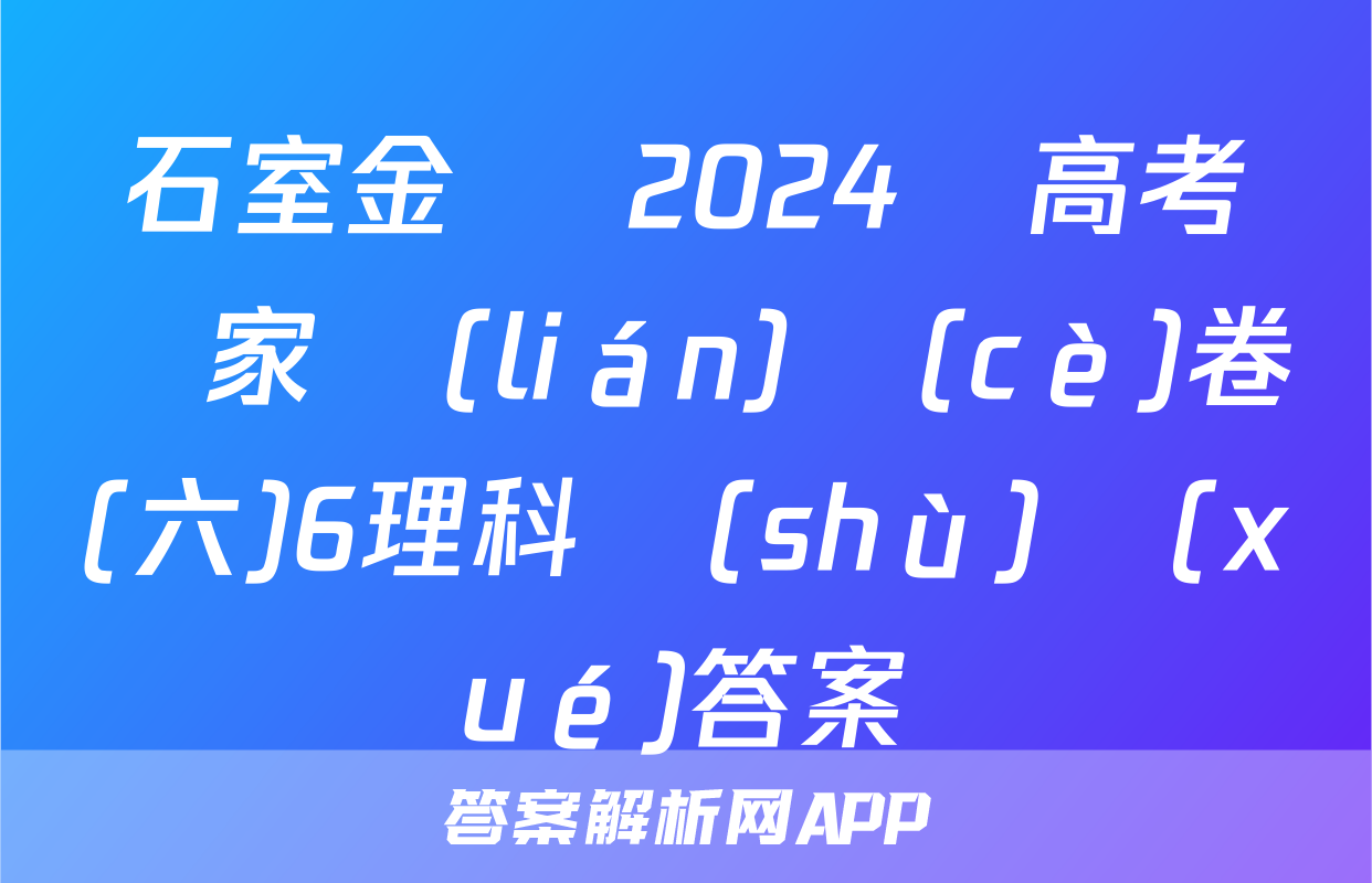石室金匱 2024屆高考專家聯(lián)測(cè)卷(六)6理科數(shù)學(xué)答案