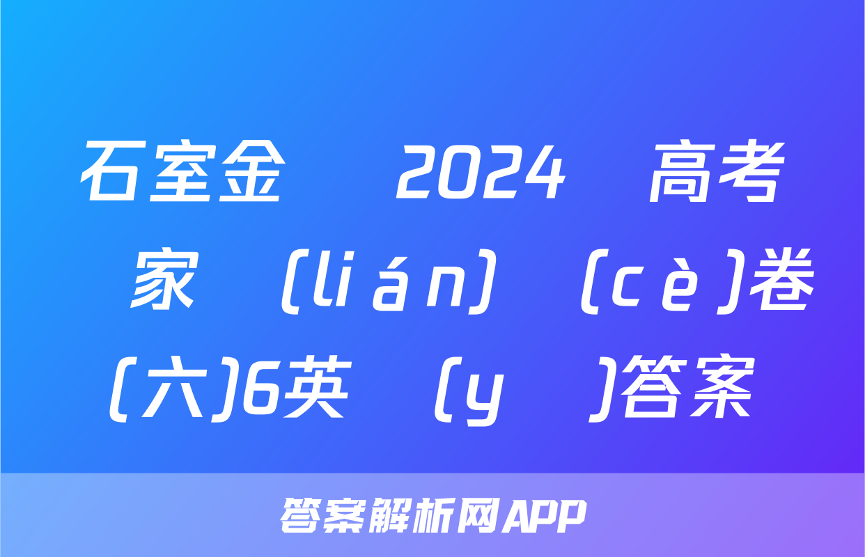 石室金匱 2024屆高考專家聯(lián)測(cè)卷(六)6英語(yǔ)答案