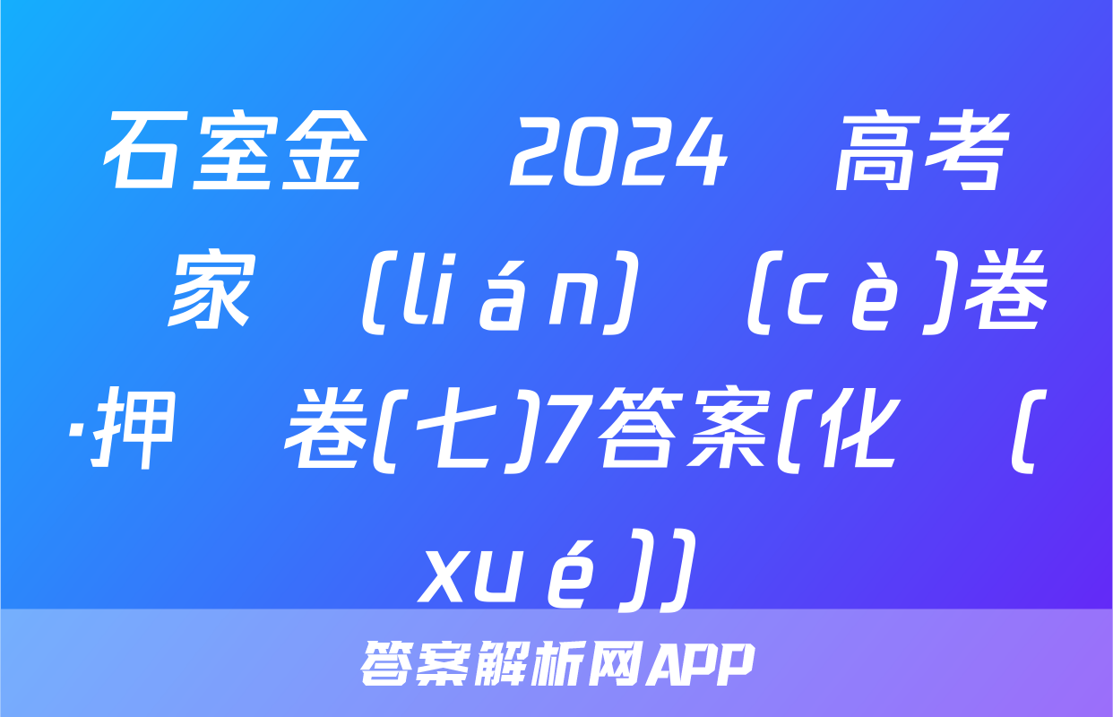 石室金匱 2024屆高考專家聯(lián)測(cè)卷·押題卷(七)7答案(化學(xué))