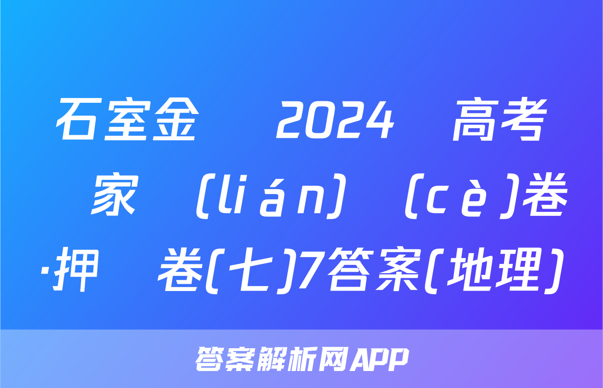 石室金匱 2024屆高考專家聯(lián)測(cè)卷·押題卷(七)7答案(地理)