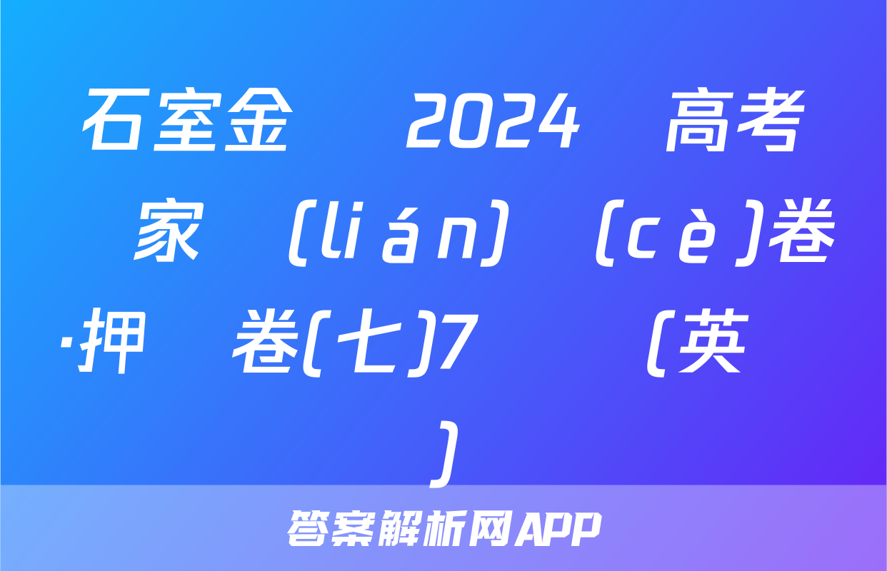 石室金匱 2024屆高考專家聯(lián)測(cè)卷·押題卷(七)7試題(英語)