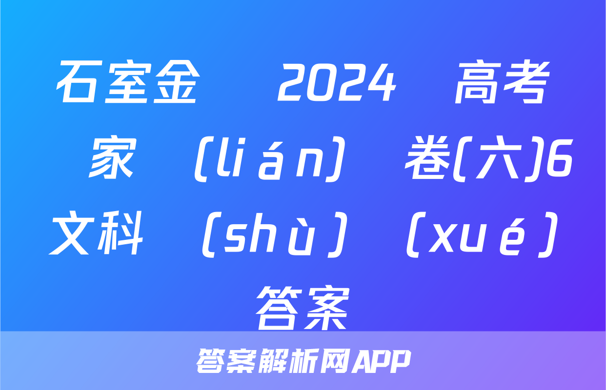 石室金匱 2024屆高考專家聯(lián)測卷(六)6文科數(shù)學(xué)答案