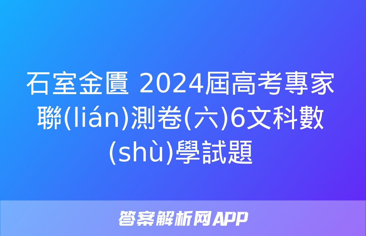 石室金匱 2024屆高考專家聯(lián)測卷(六)6文科數(shù)學試題