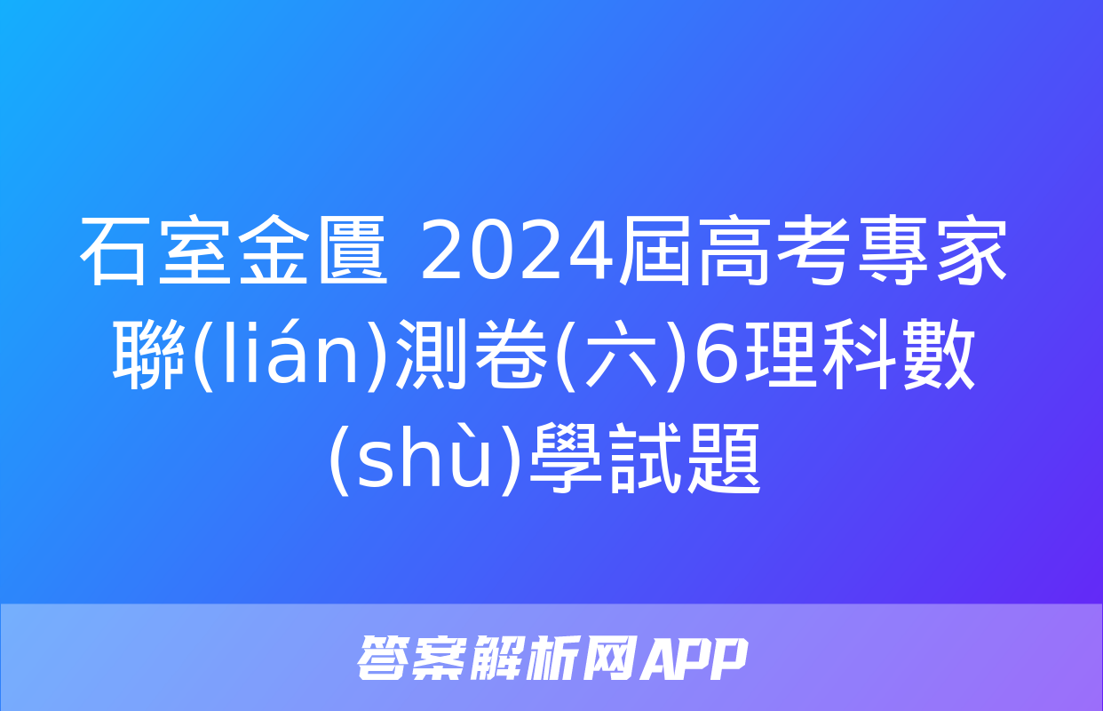 石室金匱 2024屆高考專家聯(lián)測卷(六)6理科數(shù)學試題