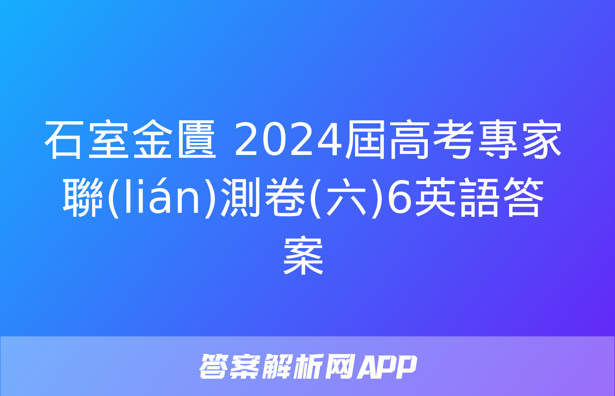 石室金匱 2024屆高考專家聯(lián)測卷(六)6英語答案