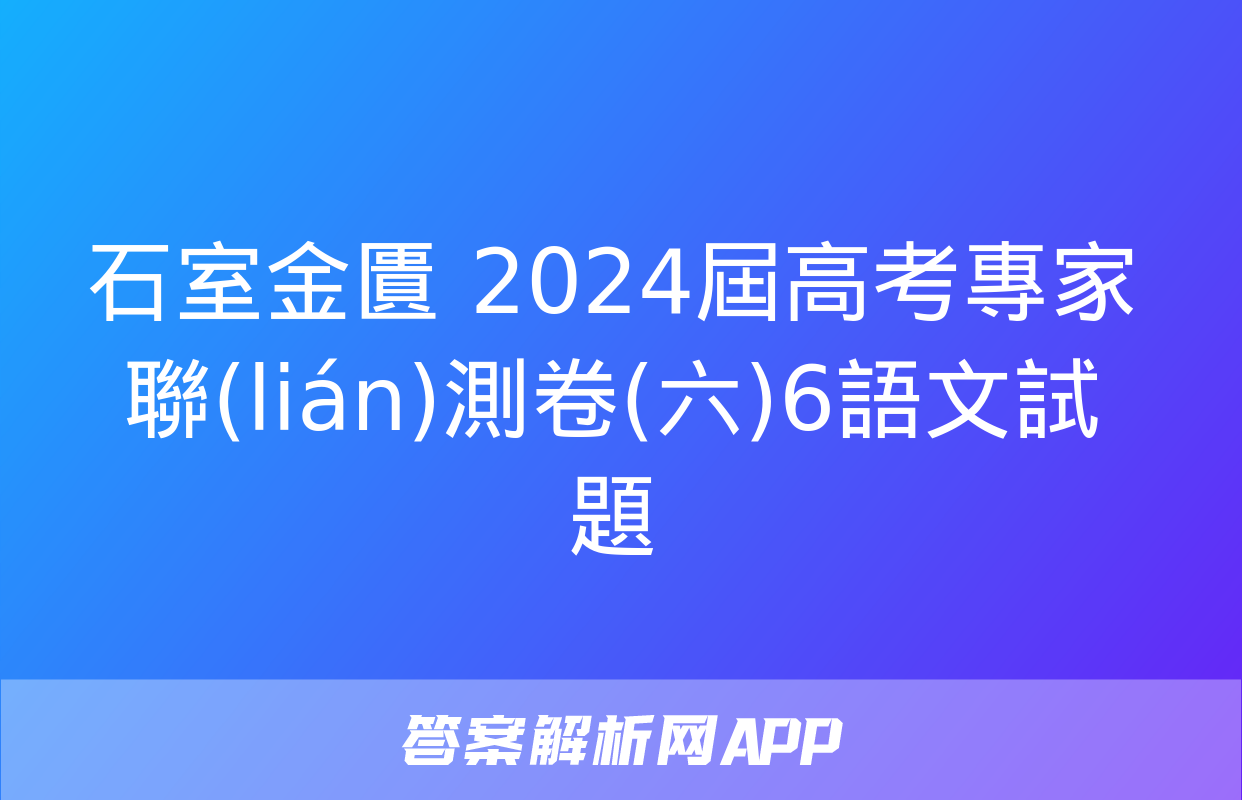 石室金匱 2024屆高考專家聯(lián)測卷(六)6語文試題