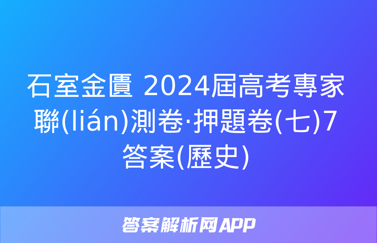 石室金匱 2024屆高考專家聯(lián)測卷·押題卷(七)7答案(歷史)