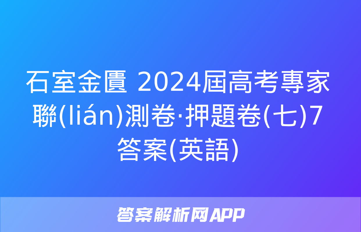 石室金匱 2024屆高考專家聯(lián)測卷·押題卷(七)7答案(英語)